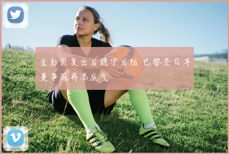 金彭贝复出后稳守后防 巴黎圣日耳曼争冠再添底气