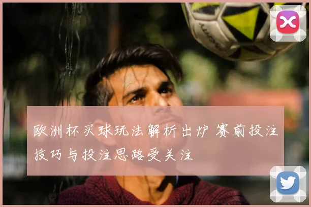 欧洲杯买球玩法解析出炉 赛前投注技巧与投注思路受关注