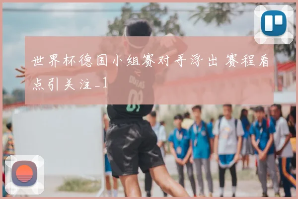 世界杯德国小组赛对手浮出 赛程看点引关注_1