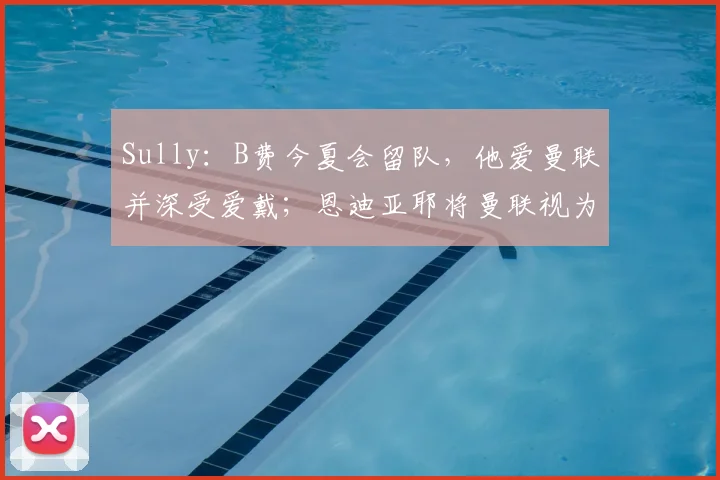 Sully:B费今夏会留队,他爱曼联并深受爱戴;恩迪亚耶将曼联视为梦想目的地,但埃弗顿会要求高额转会费
