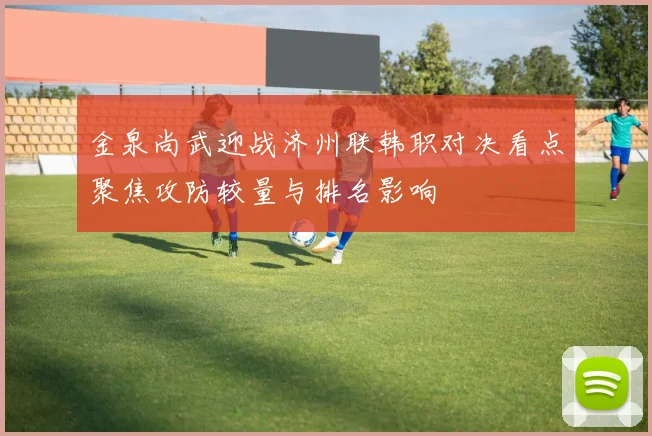 金泉尚武迎战济州联韩职对决看点聚焦攻防较量与排名影响