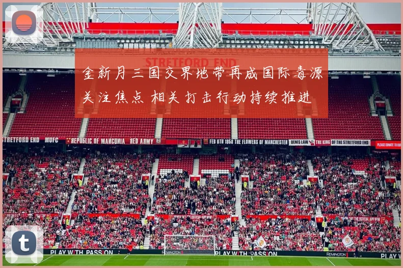 金新月三国交界地带再成国际毒源关注焦点 相关打击行动持续推进
