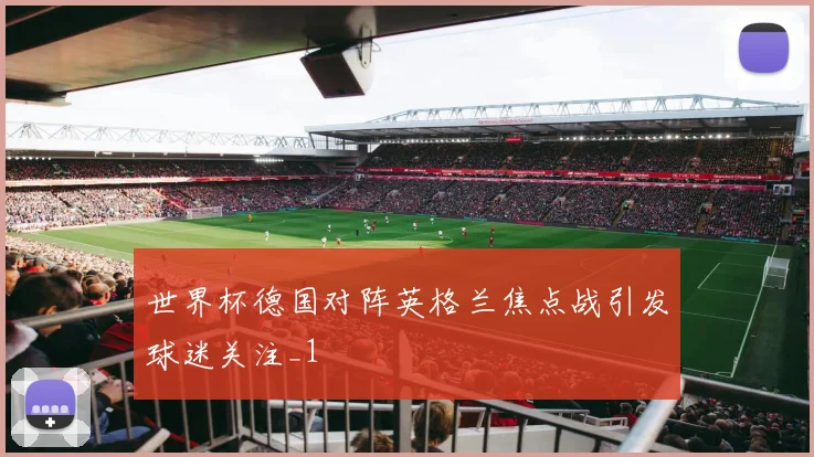 世界杯德国对阵英格兰焦点战引发球迷关注_1