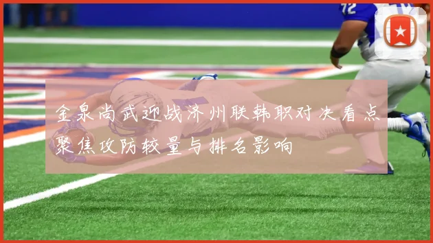 金泉尚武迎战济州联韩职对决看点聚焦攻防较量与排名影响