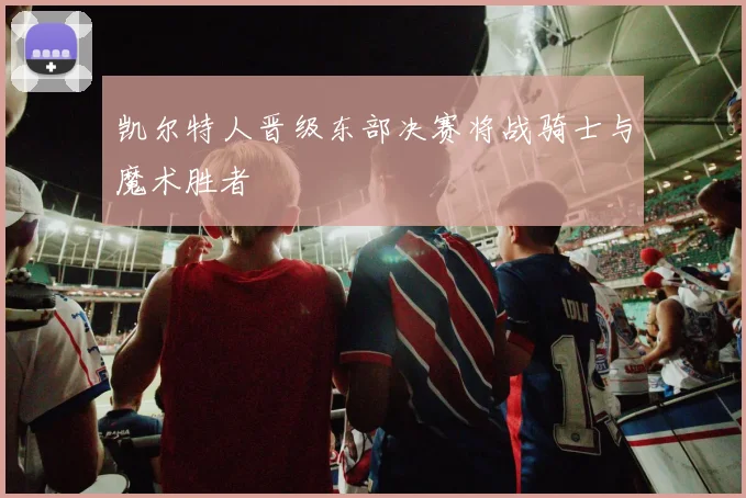 凯尔特人晋级东部决赛将战骑士与魔术胜者