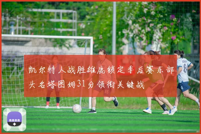 凯尔特人战胜雄鹿锁定季后赛东部头名塔图姆31分领衔关键战