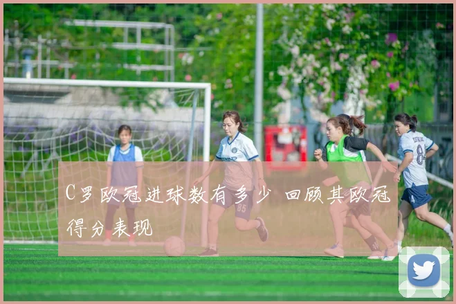 C罗欧冠进球数有多少 回顾其欧冠得分表现