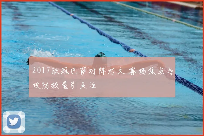 2017欧冠巴萨对阵尤文 赛场焦点与攻防较量引关注