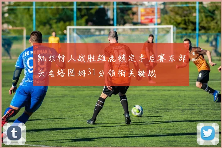凯尔特人战胜雄鹿锁定季后赛东部头名塔图姆31分领衔关键战