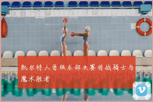 凯尔特人晋级东部决赛将战骑士与魔术胜者