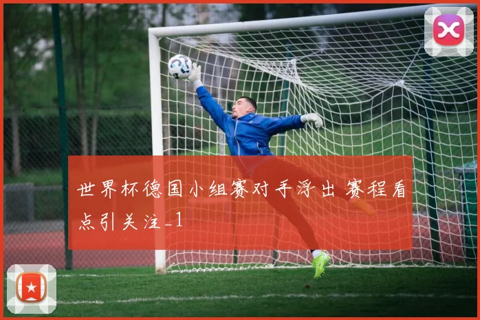 世界杯德国小组赛对手浮出 赛程看点引关注_1