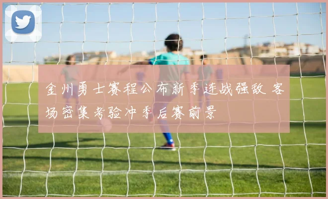 金州勇士赛程公布新季连战强敌 客场密集考验冲季后赛前景